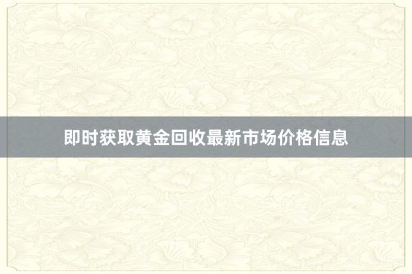 即时获取黄金回收最新市场价格信息