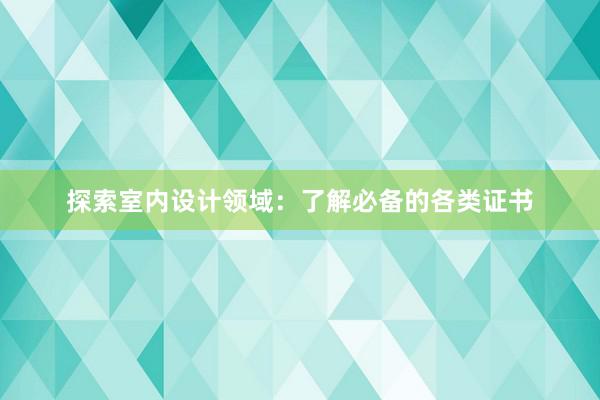 探索室内设计领域：了解必备的各类证书